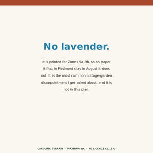 May include: A white informational card with a dark orange top border and black text that reads: No lavender. It is printed for Zones 5a-9b, so on paper it fits. In Piedmont clay in August it does not. It is the most common cottage-garden disappointment I get asked about, and it is not in this plan. The bottom text reads: CAROLINA TERRAIN &middot; WAXHAW, NC &middot; NC LICENCE CL.1872.