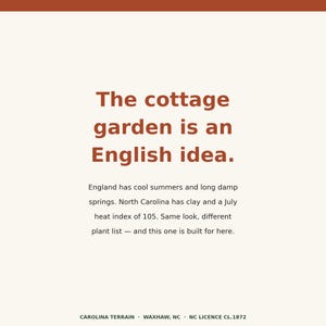 May include: A cream-colored sign with rust-colored text reading: The cottage garden is an English idea. England has cool summers and long damp springs. North Carolina has clay and a July heat index of 105. Same look, different plant list &mdash; and this one is built for here. CAROLINA TERRAIN &middot; WAXHAW, NC &middot; NC LICENCE CL.1872