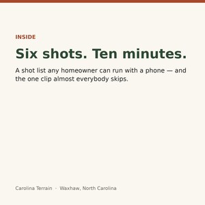 May include: A graphic with a cream background and dark red and dark green text. The text reads: INSIDE, Six shots. Ten minutes. A shot list any homeowner can run with a phone &mdash; and the one clip almost everybody skips. Carolina Terrain, Waxhaw, North Carolina.