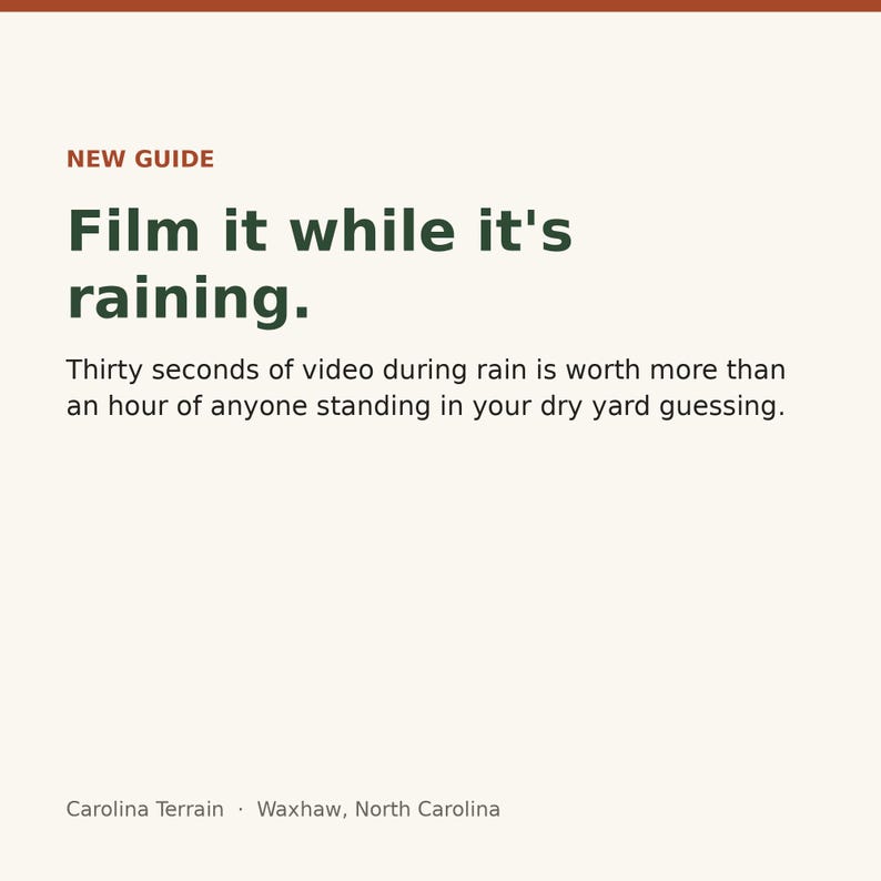 May include: A digital graphic with a cream background and dark green text that reads: NEW GUIDE. Film it while it's raining. Thirty seconds of video during rain is worth more than an hour of anyone standing in your dry yard guessing. Carolina Terrain, Waxhaw, North Carolina.