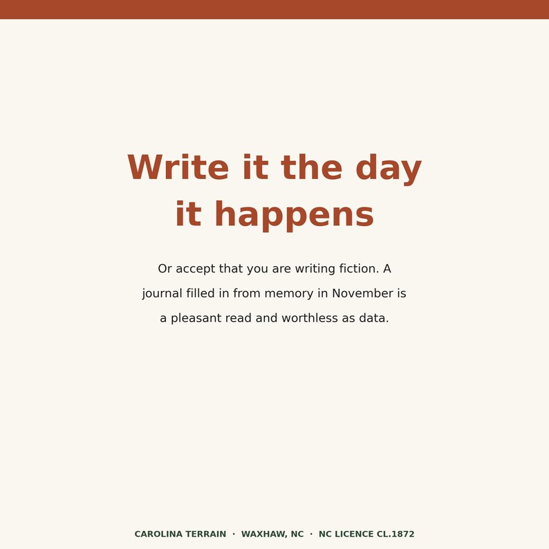 May include: A square graphic print featuring the dark orange text Write it the day it happens followed by the smaller text Or accept that you are writing fiction. A journal filled in from memory in November is a pleasant read and worthless as data.