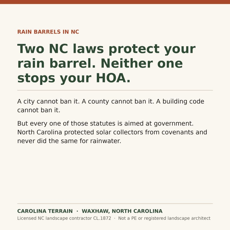 May include: A square informational graphic with a cream background and dark green text. The heading reads RAIN BARRELS IN NC. The main text states: Two NC laws protect your rain barrel. Neither one stops your HOA. A city cannot ban it. A county cannot ban it. A building code cannot ban it. But every one of those statutes is aimed at government. North Carolina protected solar collectors from covenants and never did the same for rainwater. The footer includes: CAROLINA TERRAIN &middot; WAXHAW, NORTH CAROLINA. Licensed NC landscape contractor CL.1872 &middot; Not a PE or registered landscape architect.