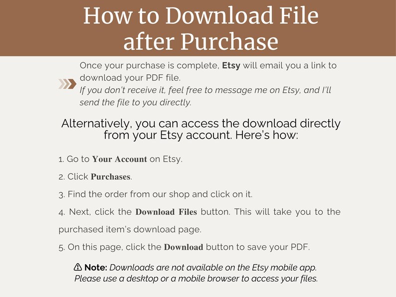May include: A white text-based graphic with a brown background explaining how to download a digital file after purchasing it on Etsy. The graphic includes instructions on how to download the file from your Etsy account and a note that downloads are not available on the Etsy mobile app.