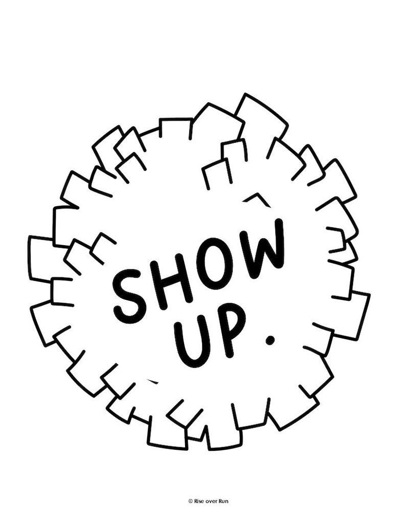 May include: A black and white graphic illustration featuring the text "SHOW UP." centered inside a circular shape composed of interconnected, jagged, block-like outlines. The small text "&copy; Rise over Run" is printed at the bottom center.