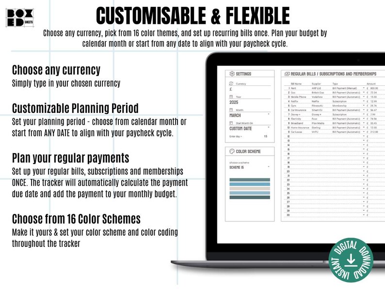 May include: A laptop screen displaying a budget tracker template. The template is customizable and allows users to choose from 16 color schemes, set a custom date, and plan regular payments. The text on the screen reads "CUSTOMISABLE & FLEXIBLE" and "Choose any currency, pick from 16 color themes, and set up recurring bills once. Plan your budget by calendar month or start from any date to align with your paycheck cycle."