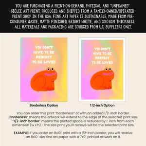 May include: A digital art print featuring a cartoon frog with the text "You don't have to be perfect to be loved". The print is available in two options: borderless or with a 1/2-inch border. The print is made on sustainable fine art paper.