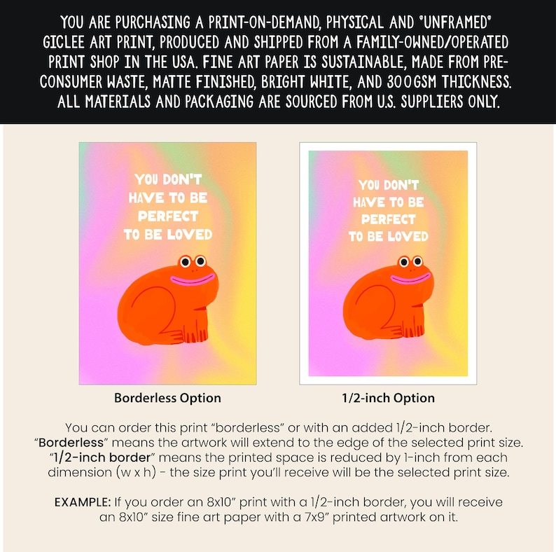 May include: A digital art print featuring a cartoon frog with the text "You don't have to be perfect to be loved". The print is available in two options: borderless or with a 1/2-inch border. The print is made on sustainable fine art paper.