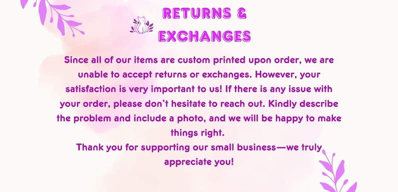 May include: Pink and white graphic with the text "RETURNS & EXCHANGES" in purple. The text below explains that all items are custom printed and therefore returns and exchanges are not accepted. It also states that customer satisfaction is important and encourages customers to reach out if there are any issues with their order.