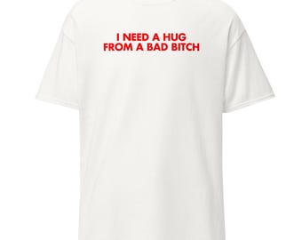 I Need A Hug From A Bad Bitch | Funny Shirt | Inappropriate T-shirt | T-shirt Sayings | Stupid Gift