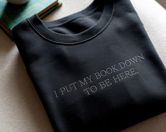 Embroidered Bookish Sweatshirt, "I Put My Book Down To Be Here", Book Lover Shirt