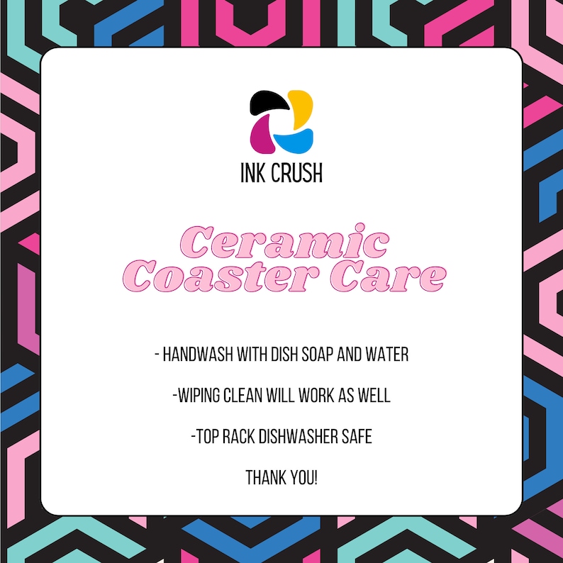 May include: A white card with pink text that reads "Ceramic Coaster Care". The card has instructions for cleaning ceramic coasters: "Handwash with dish soap and water", "Wiping clean will work as well", and "Top rack dishwasher safe". The card also includes the text "INK CRUSH" and "Thank you!" in black text.
