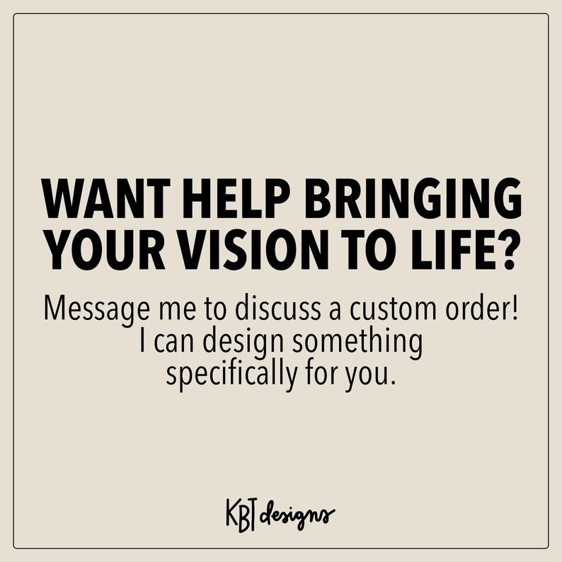 May include: A square image with a beige background and black text. The text reads: "WANT HELP BRINGING YOUR VISION TO LIFE?" followed by "Message me to discuss a custom order! I can design something specifically for you." The bottom right corner has the text "KBT designs".