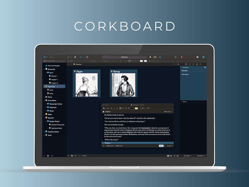 May include: A screenshot of a computer screen displaying a dark-themed application called "Corkboard". The application features a sidebar with a list of items, including "Characters", "Chapters", and "Themes". The main area of the screen shows three windows. The top two windows contain black and white illustrations of people. The bottom window contains a text editor with a quote from a book. The quote reads: "Mr. Bennet made no answer. "The part you need to leave me has long been decided," said his wife, significantly. "You want to tell me, and I have no objection to hearing it." "The very situation was so strange, Mrs. Bennet, that she was absolutely at a stand. She had never been so much at a loss in her life. She had never been so much in need of a moment's consideration. She could not think of a single sentence to say. She could not even think of a single word to say. What is to be done?"