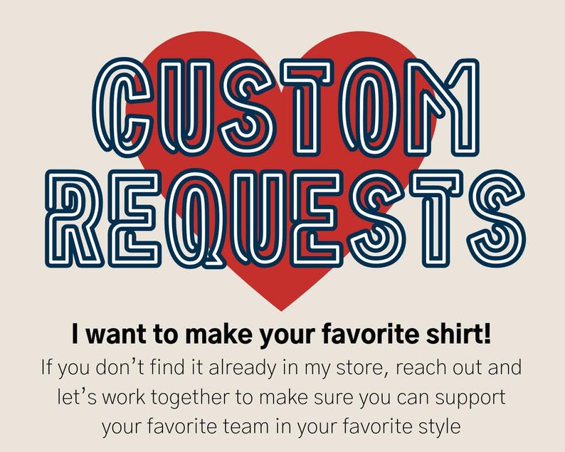 May include: A red heart with the text "CUSTOM REQUESTS" in blue outlined letters. The text below the heart reads "I want to make your favorite shirt! If you don't find it already in my store, reach out and let's work together to make sure you can support your favorite team in your favorite style."