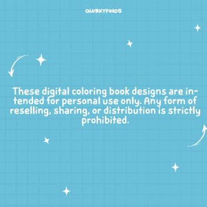 May include: A blue background with white text that reads "These digital coloring book designs are intended for personal use only. Any form of reselling, sharing, or distribution is strictly prohibited."