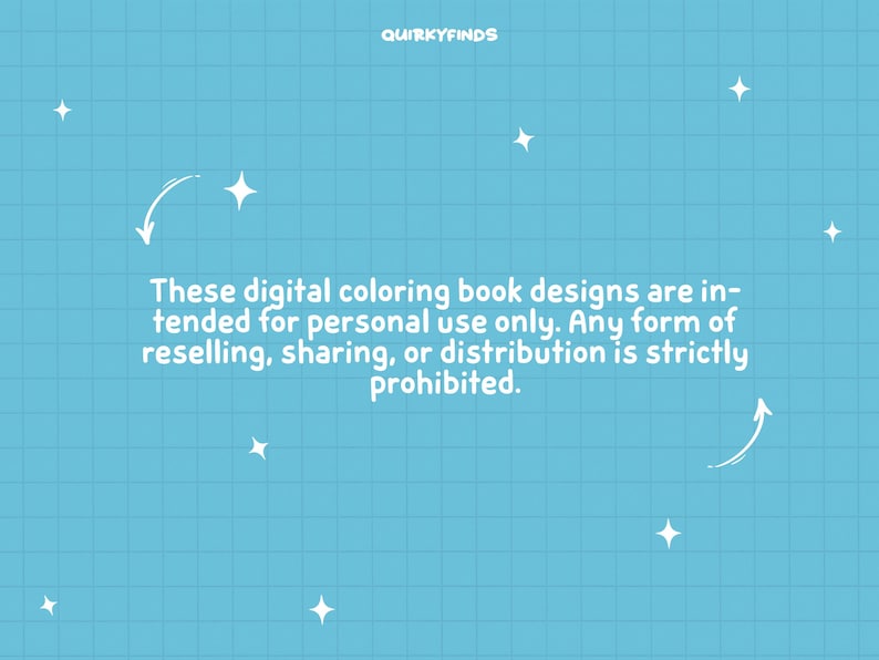 May include: A blue background with white text that reads "These digital coloring book designs are intended for personal use only. Any form of reselling, sharing, or distribution is strictly prohibited."