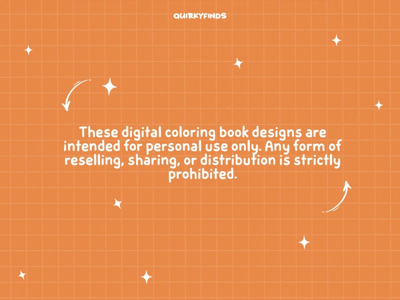 May include: Orange background with a white grid pattern and white text that reads "These digital colouring book designs are intended for personal use only. Any form of reselling, sharing, or distribution is strictly prohibited."