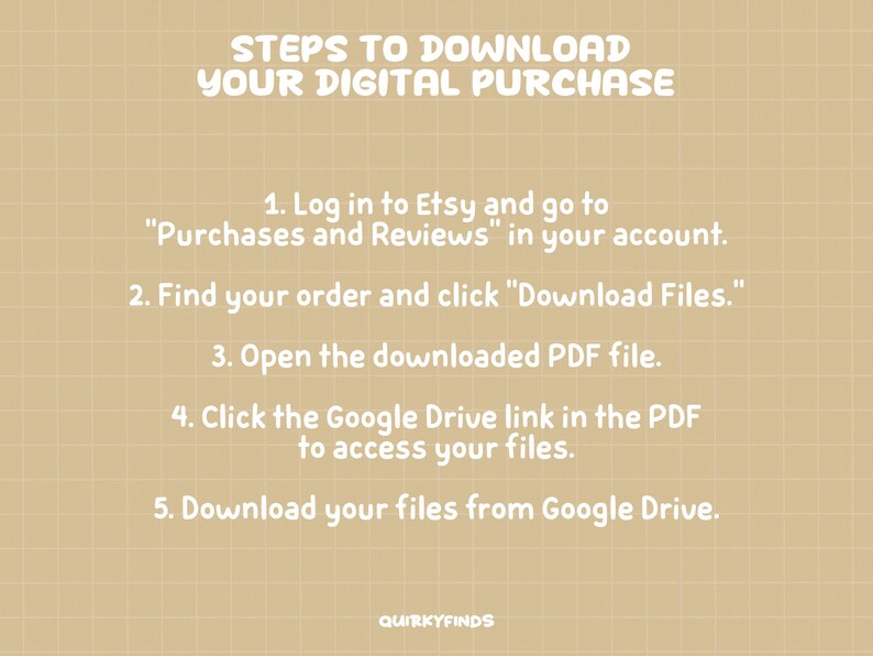 May include: Tan background with a grid pattern and white text. The text reads "STEPS TO DOWNLOAD YOUR DIGITAL PURCHASE" followed by numbered instructions on how to download a digital purchase from Etsy. The text also includes "QUIRKYFINDS".