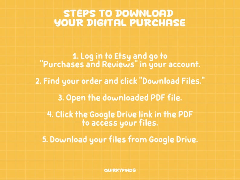 May include: A yellow background with a grid pattern displays instructions for downloading digital purchases from Etsy. The text includes steps to access files via the Etsy account, download files, and use a Google Drive link.