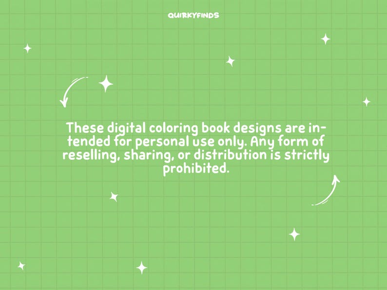 May include: A green grid background with white stars and text that reads: "These digital coloring book designs are intended for personal use only. Any form of reselling, sharing, or distribution is strictly prohibited."