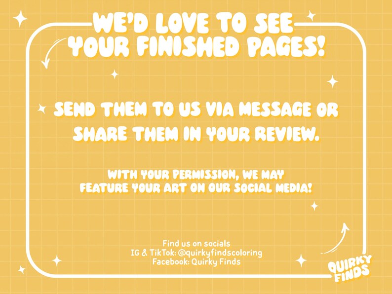 May include: A yellow background with a white frame containing text. The text reads "WE'D LOVE TO SEE YOUR FINISHED PAGES!" and "SEND THEM TO US VIA MESSAGE OR SHARE THEM IN YOUR REVIEW." The text also mentions social media handles.