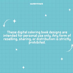 May include: A blue background with white text that reads "These digital coloring book designs are intended for personal use only. Any form of reselling, sharing, or distribution is strictly prohibited."