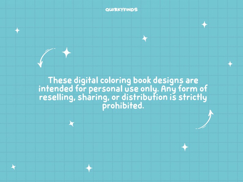 May include: A blue background with white text that reads "These digital coloring book designs are intended for personal use only. Any form of reselling, sharing, or distribution is strictly prohibited."