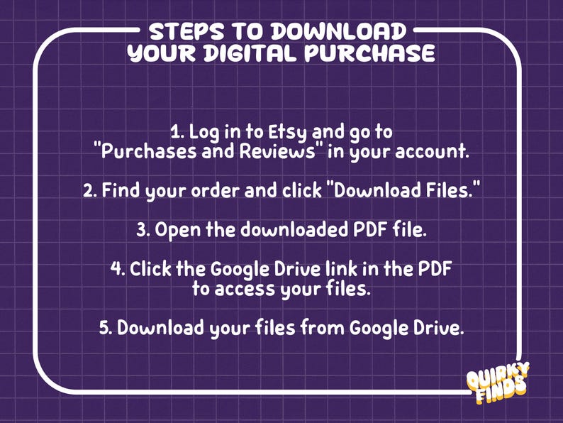 May include: A purple graphic with a white grid pattern and white text titled STEPS TO DOWNLOAD YOUR DIGITAL PURCHASE. It lists five numbered instructions for accessing files via Etsy, a PDF, and Google Drive, with the text QUIRKY FINDS at the bottom.