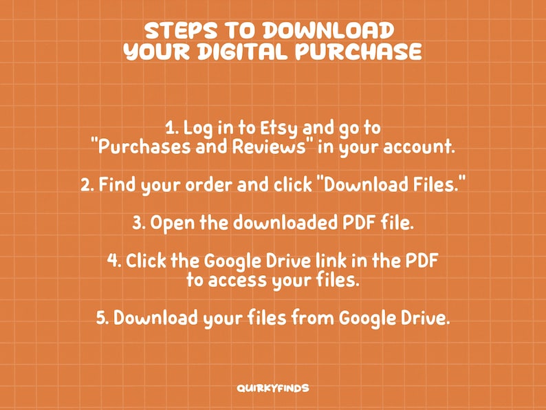 May include: An orange background with a grid pattern and white text. The text reads "STEPS TO DOWNLOAD YOUR DIGITAL PURCHASE" followed by numbered instructions on how to download files from Etsy.