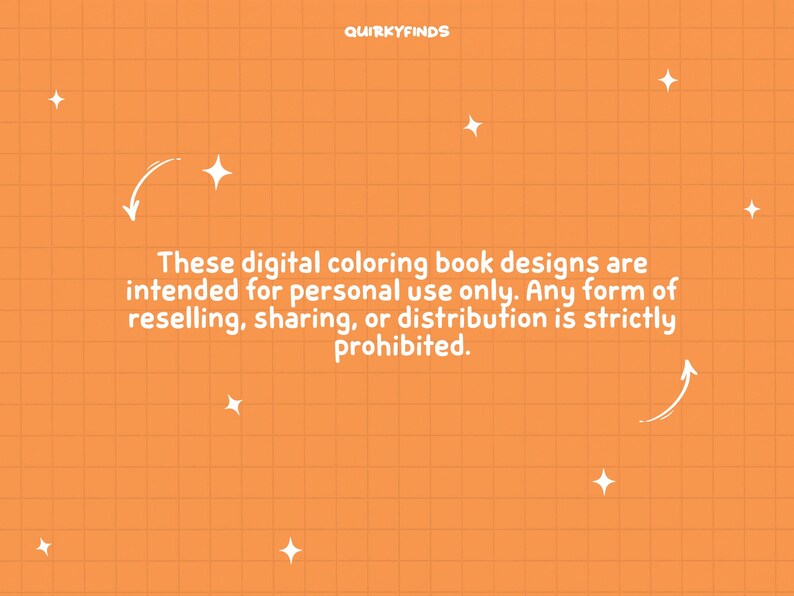 May include: Orange background with a white grid pattern and white text that reads "These digital coloring book designs are intended for personal use only. Any form of reselling, sharing, or distribution is strictly prohibited."