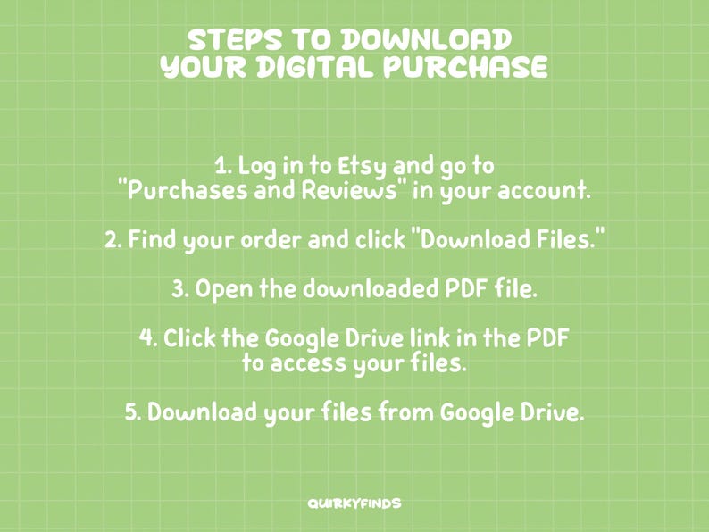 May include: A green background with a grid pattern and white text that reads "STEPS TO DOWNLOAD YOUR DIGITAL PURCHASE." Instructions include logging into Etsy, finding the order, and downloading files. The text also includes the seller's logo, "QUIRKYFINDS."