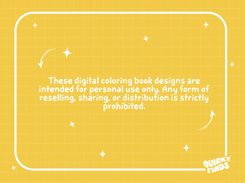 May include: Yellow background with a white frame containing text. The text reads: "These digital coloring book designs are intended for personal use only. Any form of reselling, sharing, or distribution is strictly prohibited." The Quirky Finds logo is in the bottom right corner.
