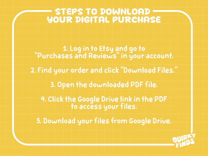 May include: A yellow digital download guide with white text. The guide provides five steps to download a digital purchase from Etsy, including logging in, finding the order, and downloading files from Google Drive. The Quirky Finds logo is in the bottom right corner.