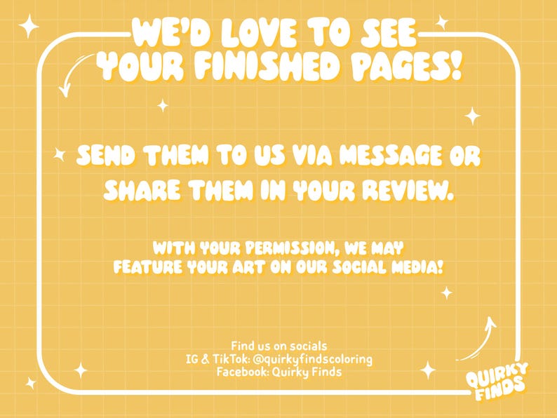 May include: A yellow background with a white frame containing text. The text reads "WE'D LOVE TO SEE YOUR FINISHED PAGES!" and "SEND THEM TO US VIA MESSAGE OR SHARE THEM IN YOUR REVIEW." The text also includes social media handles.