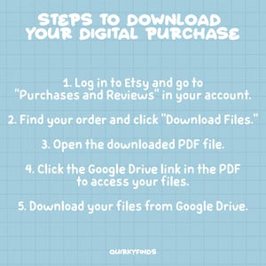 May include: A blue and white grid background with white text outlining the steps to download a digital purchase from Etsy. The text reads: "STEPS TO DOWNLOAD YOUR DIGITAL PURCHASE 1. Log in to Etsy and go to "Purchases and Reviews" in your account. 2. Find your order and click "Download Files." 3. Open the downloaded PDF file. 4. Click the Google Drive link in the PDF to access your files. 5. Download your files from Google Drive. QUIRKYFINDS"