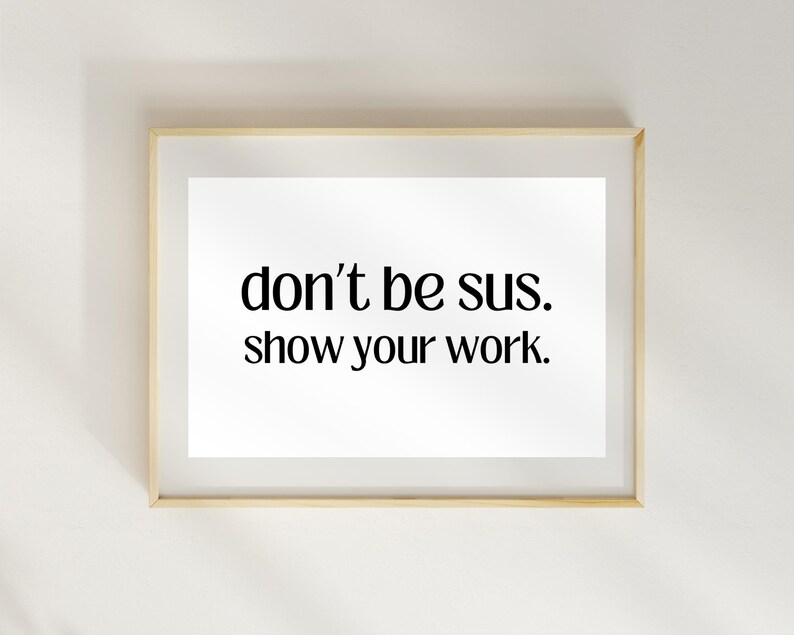 Peut inclure: Une impression encadr&eacute;e avec le texte "don't be sus. show your work." en police noire sur fond blanc.