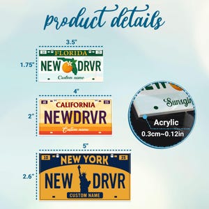 May include: Acrylic license plates with state designs. The Florida plate is 3.5 inches wide and 1.75 inches tall. The California plate is 4 inches wide and 2 inches tall. The New York plate is 5 inches wide and 2.6 inches tall. The plates have the text "NEW DRVR" and "Custom name".