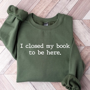 I closed my book to be here, Book Lover sweatshirt, Teacher Book sweater Book Lover Gift, funny bookish sweatshirt, Teacher gift, Bookworm