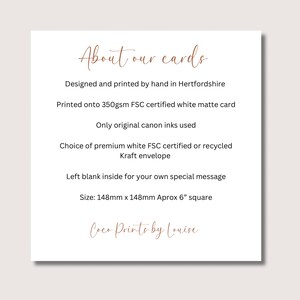May include: A white square card information sheet with brown text reading About our cards, Designed and printed by hand in Hertfordshire, Printed onto 350gsm FSC certified white matte card, Only original canon inks used, Choice of premium white FSC certified or recycled Kraft envelope, Left blank inside for your own special message, Size: 148mm x 148mm Aprox 6&rdquo; square, Coco Prints by Louise.