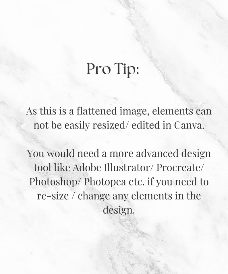 May include: Text on a white marble background that reads "Pro Tip: As this is a flattened image, elements can not be easily resized/ edited in Canva. You would need a more advanced design tool like Adobe Illustrator/Procreate/Photoshop/Photopea etc. if you need to re-size / change any elements in the design."