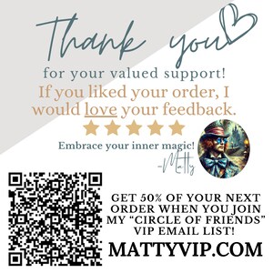 May include: Thank you for your valued support! If you liked your order, I would love your feedback. ★★★★★ Embrace your inner magic! -Matty GET 50% OF YOUR NEXT ORDER WHEN YOU JOIN MY "CIRCLE OF FRIENDS" VIP EMAIL LIST! MATTYVIP.COM