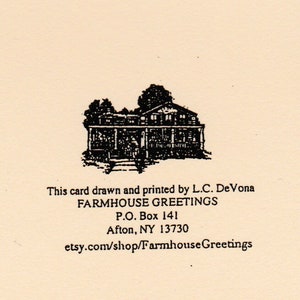 May include: Black and white illustration of a farmhouse with a porch and steps. The text below reads "This card drawn and printed by L.C. DeVona FARMHOUSE GREETINGS P.O. Box 141 Afton, NY 13730 etsy.com/shop/Farmhouse Greetings"