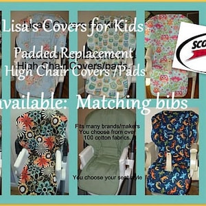 May include: A collage of images showcasing high chair covers and bibs. The covers are made from various colorful fabrics with different patterns. The text "Lisa's Covers for Kids" is displayed at the top of the collage. The text "Padded Replacement High Chair Covers/Pads" is also displayed. The text "Also available: Matching bibs" is displayed. The text "Fits many brands/makers You choose from over 100 cotton fabrics." is displayed. The text "You choose your seat style" is displayed. The text "SCOTCHGARD PROTECTOR 3M" is displayed. The text "Now you can add 3M Scotchgard to protect your cover" is displayed. The text "Repels Liquids Blocks Stains" is displayed.