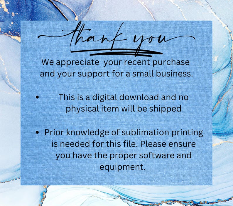 May include: A blue and white digital download graphic with the text "thank you" and the message "We appreciate your recent purchase and your support for a small business."  The graphic also includes two bullet points: "This is a digital download and no physical item will be shipped" and "Prior knowledge of sublimation printing is needed for this file. Please ensure you have the proper software and equipment."