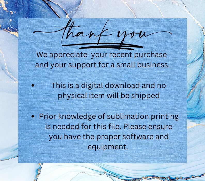 May include: A blue and white digital download graphic with the text "thank you" and the message "We appreciate your recent purchase and your support for a small business."  The graphic also includes two bullet points: "This is a digital download and no physical item will be shipped" and "Prior knowledge of sublimation printing is needed for this file. Please ensure you have the proper software and equipment."