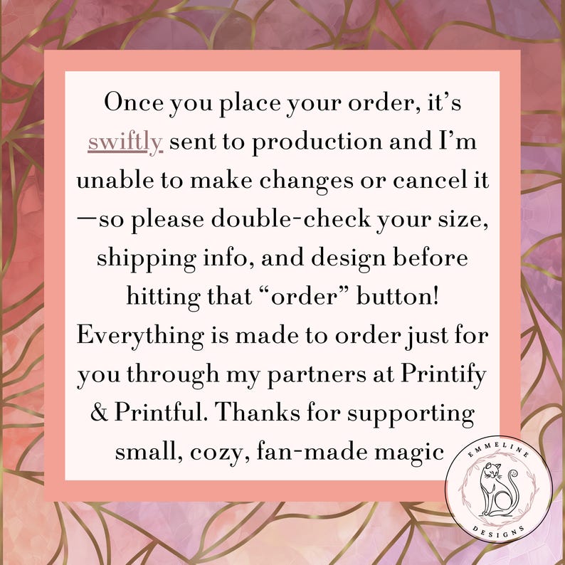 May include: A pink and gold graphic with text that reads: "Once you place your order, it's swiftly sent to production..." and a logo of a cat inside a circle.