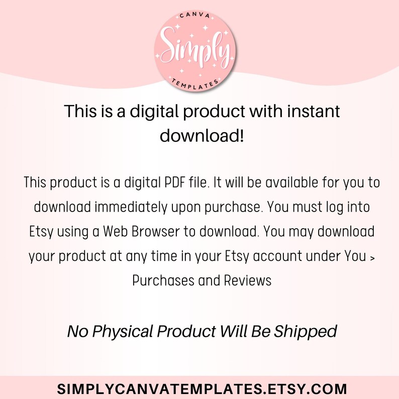 May include: Pink and white text on a pink background with the words "CANVA Simply TEMPLATES" in a circle. The text below reads "This is a digital product with instant download! This product is a digital PDF file. It will be available for you to download immediately upon purchase. You must log into Etsy using a Web Browser to download. You may download your product at any time in your Etsy account under You > Purchases and Reviews No Physical Product Will Be Shipped SIMPLYCANVATEMPLATES.ETSY.COM"