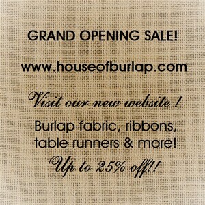 May include: A burlap texture background with black text that reads "GRAND OPENING SALE! www.houseofburlap.com Visit our new website! Burlap fabric, ribbons, table runners & more! Up to 25% off!!"