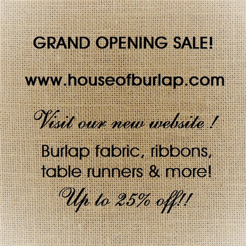 May include: A burlap texture background with black text that reads "GRAND OPENING SALE! www.houseofburlap.com Visit our new website! Burlap fabric, ribbons, table runners & more! Up to 25% off!!"