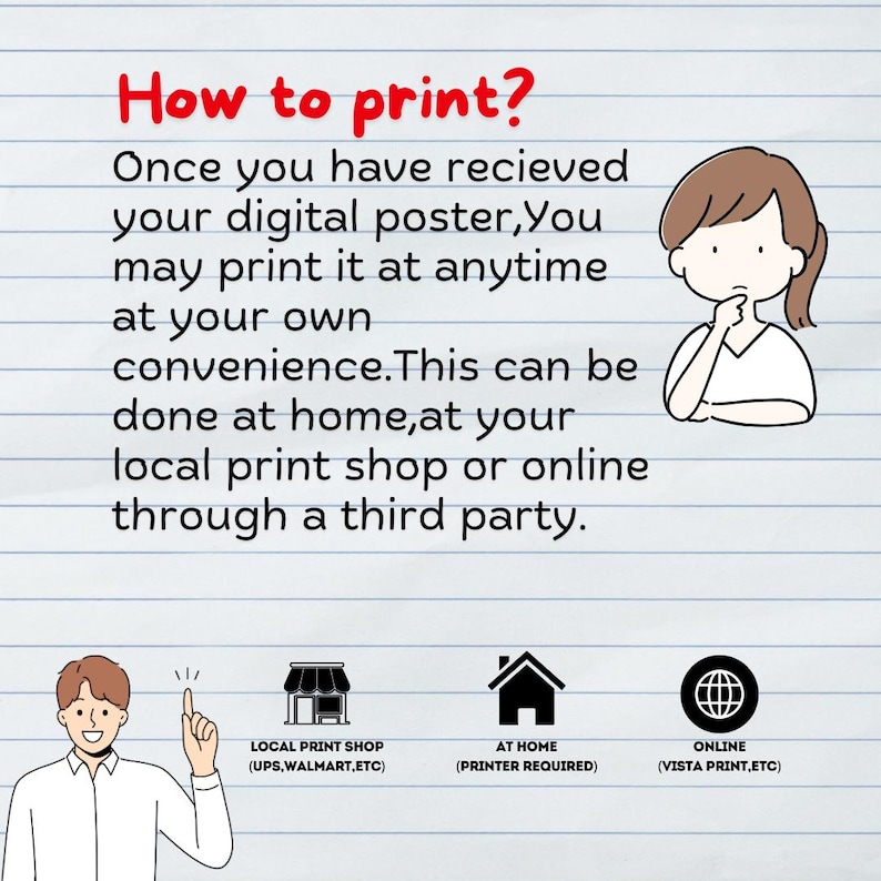 May include: Illustration of a person thinking about how to print a digital poster. The text says "How to print? Once you have received your digital poster, you may print it at anytime at your own convenience. This can be done at home, at your local print shop or online through a third party." There are three icons below the text: a store, a house, and a globe. The store icon says "Local Print Shop (UPS, Walmart, etc)". The house icon says "At Home (Printer Required)". The globe icon says "Online (Vista Print, etc)".